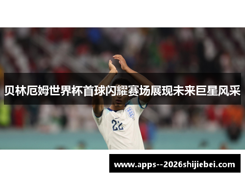 贝林厄姆世界杯首球闪耀赛场展现未来巨星风采