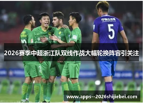 2026赛季中超浙江队双线作战大幅轮换阵容引关注